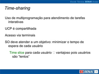 Time-sharing

Uso de multiprogramação para atendimento de tarefas
  interativas

UCP é compartilhada

Acesso via terminais

SO deve atender a um objetivo: minimizar o tempo de
 espera de cada usuário

  Time slice para cada usuário vantajoso pois usuários
    são “lentos”
 