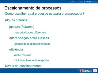 Escalonamento de processos
Como escolher qual processo ocupará o processador?

Alguns critérios:

   justeza (fairness)
      mas prioridades diferentes

   diferenciação entre classes
      tempos de resposta diferentes

   eficiência
      vazão máxima
      minimizar tempo de resposta

Níveis de escalonamento
 