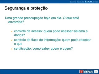 Segurança e proteção

Uma grande preocupação hoje em dia. O que está
 envolvido?

      controle de acesso: quem pode acessar sistema e
       dados?
      controle de fluxo de informação: quem pode receber
       o que
      certificação: como saber quem é quem?
 