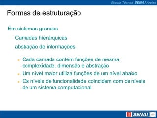 Formas de estruturação

Em sistemas grandes
  Camadas hierárquicas
  abstração de informações

      Cada camada contém funções de mesma
       complexidade, dimensão e abstração
      Um nível maior utiliza funções de um nível abaixo
      Os níveis de funcionalidade coincidem com os níveis
       de um sistema computacional
 