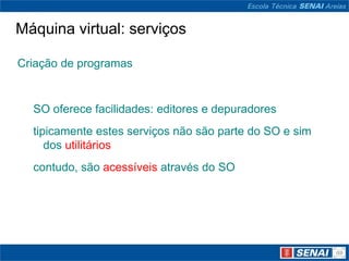 Máquina virtual: serviços

Criação de programas


  SO oferece facilidades: editores e depuradores
  tipicamente estes serviços não são parte do SO e sim
     dos utilitários
  contudo, são acessíveis através do SO
 