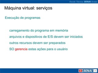 Máquina virtual: serviços

Execução de programas


  carregamento do programa em memória
  arquivos e dispositivos de E/S devem ser iniciados
  outros recursos devem ser preparados
  SO gerencia estas ações para o usuário
 