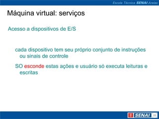 Máquina virtual: serviços

Acesso a dispositivos de E/S


  cada dispositivo tem seu próprio conjunto de instruções
    ou sinais de controle
  SO esconde estas ações e usuário só executa leituras e
   escritas
 