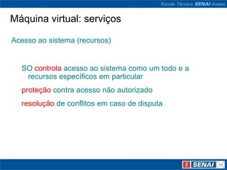 Máquina virtual: serviços

Acesso ao sistema (recursos)


  SO controla acesso ao sistema como um todo e a
   recursos específicos em particular
  proteção contra acesso não autorizado
  resolução de conflitos em caso de disputa
 
