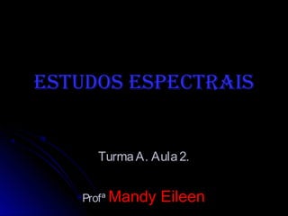 Estudos EspEctrais


     Turma A. Aula 2.


   Profª Mandy   Eileen
 