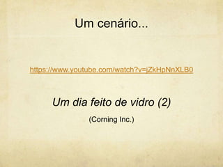 Um cenário...
https://www.youtube.com/watch?v=jZkHpNnXLB0
Um dia feito de vidro (2)
(Corning Inc.)
 