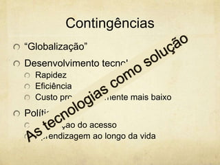 Contingências
“Globalização”
Desenvolvimento tecnológico
Rapidez
Eficiência
Custo progressivamente mais baixo
Políticas
Ampliação do acesso
Aprendizagem ao longo da vida
 