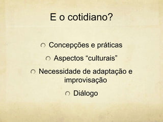 E o cotidiano?
Concepções e práticas
Aspectos “culturais”
Necessidade de adaptação e
improvisação
Diálogo
 