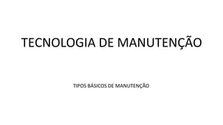 TECNOLOGIA DE MANUTENÇÃO
TIPOS BÁSICOS DE MANUTENÇÃO
 