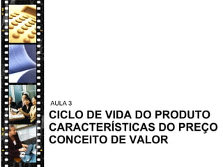CICLO DE VIDA DO PRODUTO CARACTERÍSTICAS DO PREÇO CONCEITO DE VALOR AULA 3 