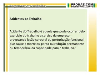 Acidentes de Trabalho


Acidente do Trabalho é aquele que pode ocorrer pelo
exercício do trabalho a serviço da empresa,
provocando lesão corporal ou perturbação funcional
que cause a morte ou perda ou redução permanente
ou temporária, da capacidade para o trabalho.”
 