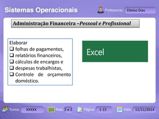 Turma: 2503-B Aula: 10 Pág: 10 a 17 Data: 18-jan-12 
XXXXX 1 e 2 1-15 11/11/2014 
Instrutor: Ricardo Paladini Matos 
Elielso Dias 
Administração Financeira –Pessoal e Profissional 
Elaborar 
 folhas de pagamentos, 
 relatórios financeiros, 
 cálculos de encargos e 
 despesas trabalhistas, 
 Controle de orçamento 
doméstico. 
 