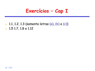 IC - UFF
Exercícios – Cap I
 1.1, 1.2, 1.3 (somente letras (a), (b) e (c))
 1.5 1.7, 1.8 e 1.12
 