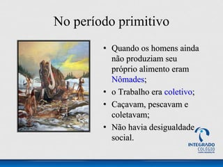 No período primitivo
• Quando os homens ainda
não produziam seu
próprio alimento eram
Nômades;
• o Trabalho era coletivo;
• Caçavam, pescavam e
coletavam;
• Não havia desigualdade
social.
 