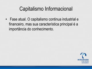 Capitalismo Informacional
• Fase atual. O capitalismo continua industrial e
financeiro, mas sua característica principal é a
importância do conhecimento.
 