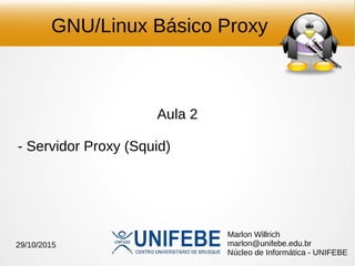 GNU/Linux Básico Proxy
Aula 2
- Servidor Proxy (Squid)
Marlon Willrich
marlon@unifebe.edu.br
Núcleo de Informática - UNIFEBE
29/10/2015
 