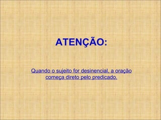 Quando o sujeito for desinencial, a oração começa direto pelo predicado. ATENÇÃO: 