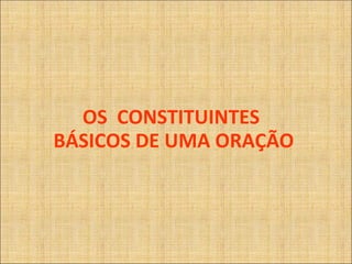 OS  CONSTITUINTES  BÁSICOS DE UMA ORAÇÃO 