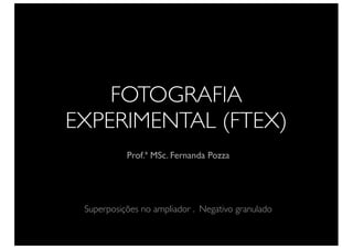 FOTOGRAFIA
EXPERIMENTAL (FTEX)
Prof.ª MSc. Fernanda Pozza
Superposições no ampliador . Negativo granulado
 