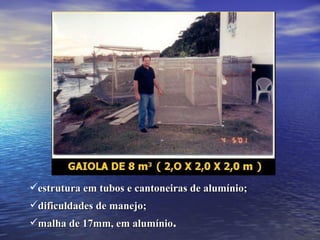 estrutura em tubos e cantoneiras de alumínio; dificuldades de manejo; malha de 17mm, em alumínio . 