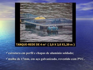 estrutura em perfil e chapas de alumínio soldado; malha de 17mm, em aço galvanizado, revestido com PVC.  