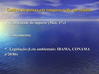 Cultivo de peixes em tanques-rede em açudes Zoneamento; Legislação (Leis ambientais: IBAMA, CONAMA  n o 20/86) Capacidade de suporte (Máx. 1%) 