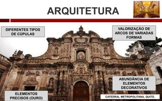 ARQUITETURA
DIFERENTES TIPOS
DE CÚPULAS
VALORIZAÇÃO DE
ARCOS DE VARIADAS
FORMAS
ABUNDÂNCIA DE
ELEMENTOS
DECORATIVOS
ELEMENTOS
PRECISOS (OURO) CATEDRAL METROPOLITANA, QUITO.
EQUADOR
 