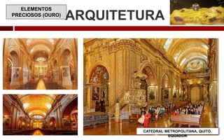ARQUITETURA
CATEDRAL METROPOLITANA, QUITO.
EQUADOR
ELEMENTOS
PRECIOSOS (OURO)
 