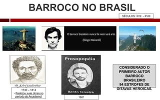 BARROCO NO BRASIL
SÉCULOS: XVII - XVIII
CONSIDERADO O
PRIMEIRO AUTOR
BARROCO
BRASILEIRO
94 ESTROFES DE
OITAVAS HEROICAS.
1601
1730 – 1814
- Realizou suas obras no
período do Arcadismo!
 