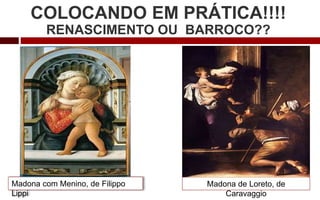 COLOCANDO EM PRÁTICA!!!!
RENASCIMENTO OU BARROCO??
Madona com Menino, de Filippo
Lippi
Madona de Loreto, de
Caravaggio
 