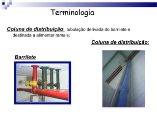 Terminologia

Coluna de distribuição: tubulação derivada do barrilete e
  destinada a alimentar ramais;
                                      Coluna de distribuição:

   Barrilete
 