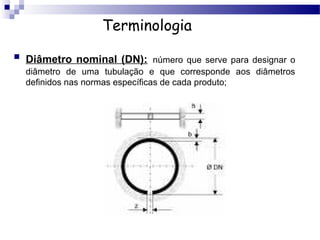 Terminologia
   Diâmetro nominal (DN): número que serve para designar o
    diâmetro de uma tubulação e que corresponde aos diâmetros
    definidos nas normas específicas de cada produto;
 