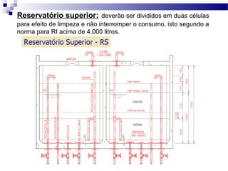    Reservatório superior: deverão ser divididos em duas células
    para efeito de limpeza e não interromper o consumo, isto segundo a
    norma para RI acima de 4.000 litros.
 