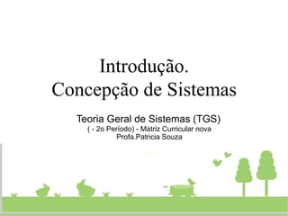Introdução.
Concepção de Sistemas
Teoria Geral de Sistemas (TGS)
( - 2o Período) - Matriz Curricular nova
Profa.Patricia Souza
 