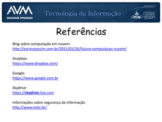 Blog sobre computação em nuvem:
http://escreveassim.com.br/2011/01/26/futuro-computacao-nuvem/
Dropbox:
https://www.dropbox.com/
Google:
https://www.google.com.br
Skydrive
https://skydrive.live.com
Informações sobre segurança da informação
http://www.cetic.br/
Referências
 