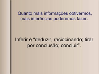 Quanto mais informações obtivermos, mais inferências poderemos fazer. Inferir é “deduzir, raciocinando; tirar por conclusão; concluir”. 
