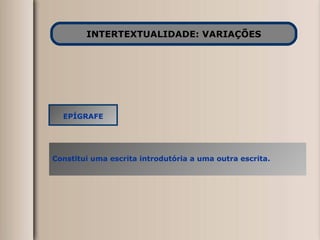 INTERTEXTUALIDADE: VARIAÇÕES EPÍGRAFE Constitui uma escrita introdutória a uma outra escrita. 