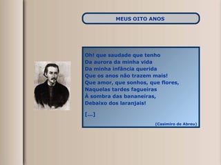 Oh! que saudade que tenho Da aurora da minha vida Da minha infância querida Que os anos não trazem mais! Que amor, que sonhos, que flores, Naquelas tardes fagueiras À sombra das bananeiras, Debaixo dos laranjais! [...] (Casimiro de Abreu) MEUS OITO ANOS   