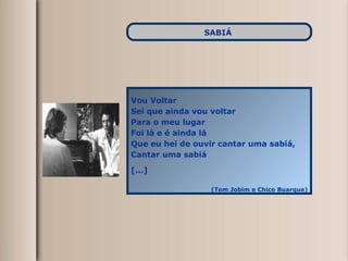 Vou Voltar  Sei que ainda vou voltar Para o meu lugar Foi lá e é ainda lá Que eu hei de ouvir cantar uma sabiá, Cantar uma sabiá [...] (Tom Jobim e Chico Buarque) SABIÁ   