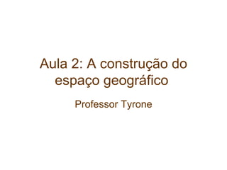 Aula 2: A construção do
espaço geográfico
Professor Tyrone
 