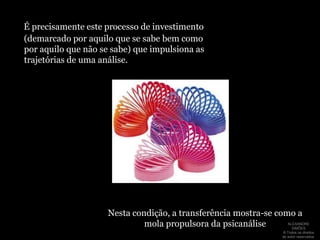     Portanto, Freud nos apresenta aqui a forma como o analisando se articula com o analista:       através de um investimento libidinal.Vale notar que este investimento não é inteiramente elucidado ou submetido a um controle da razão, pois Freud nos propõe, ao falar das ‘idéias libidinais antecipadas’ “...que ambas as partes de sua libido, tanto a parte que é capaz de tornar-se consciente quanto a inconsciente, tenham sua cota na formação dessa atitude.” (FREUD. A dinâmica da transferência, p. 134)ALEXANDRE SIMÕES ® Todos os direitos  de autor reservados.