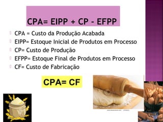 CPA= EIPP + CP - EFPP
   CPA = Custo da Produção Acabada
   EIPP= Estoque Inicial de Produtos em Processo
   CP= Custo de Produção
   EFPP= Estoque Final de Produtos em Processo
   CF= Custo de Fabricação

              CPA= CF
 