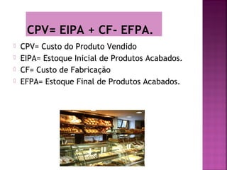 CPV= EIPA + CF- EFPA.
   CPV= Custo do Produto Vendido
   EIPA= Estoque Inicial de Produtos Acabados.
   CF= Custo de Fabricação
   EFPA= Estoque Final de Produtos Acabados.
 