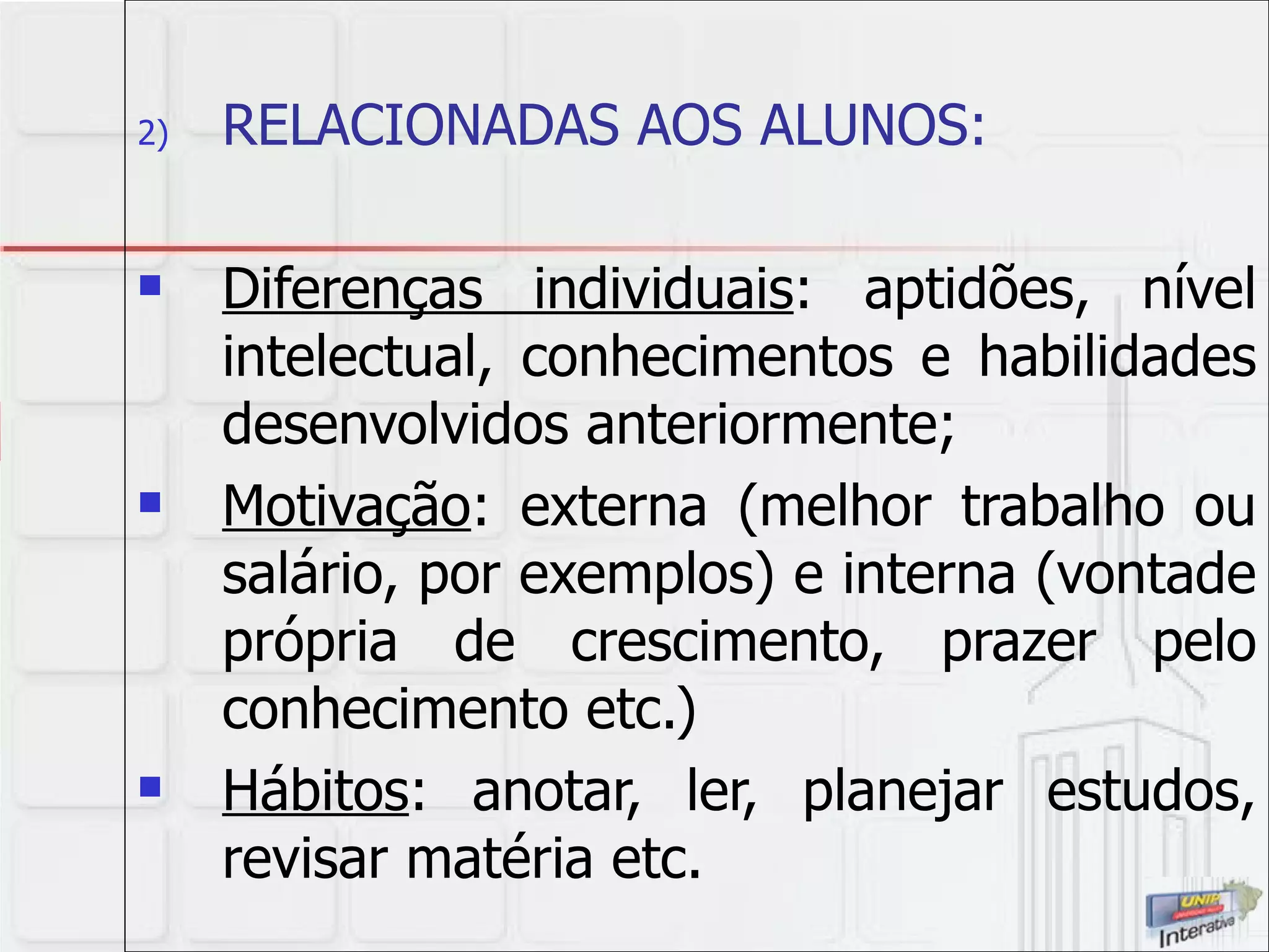 RELACIONADAS AOS ALUNOS: Diferenças individuais : aptidões, nível intelectual, conhecimentos e habilidades desenvolvidos anteriormente; Motivação : externa (melhor trabalho ou salário, por exemplos) e interna (vontade própria de crescimento, prazer pelo conhecimento etc.) Hábitos : anotar, ler, planejar estudos, revisar matéria etc.  