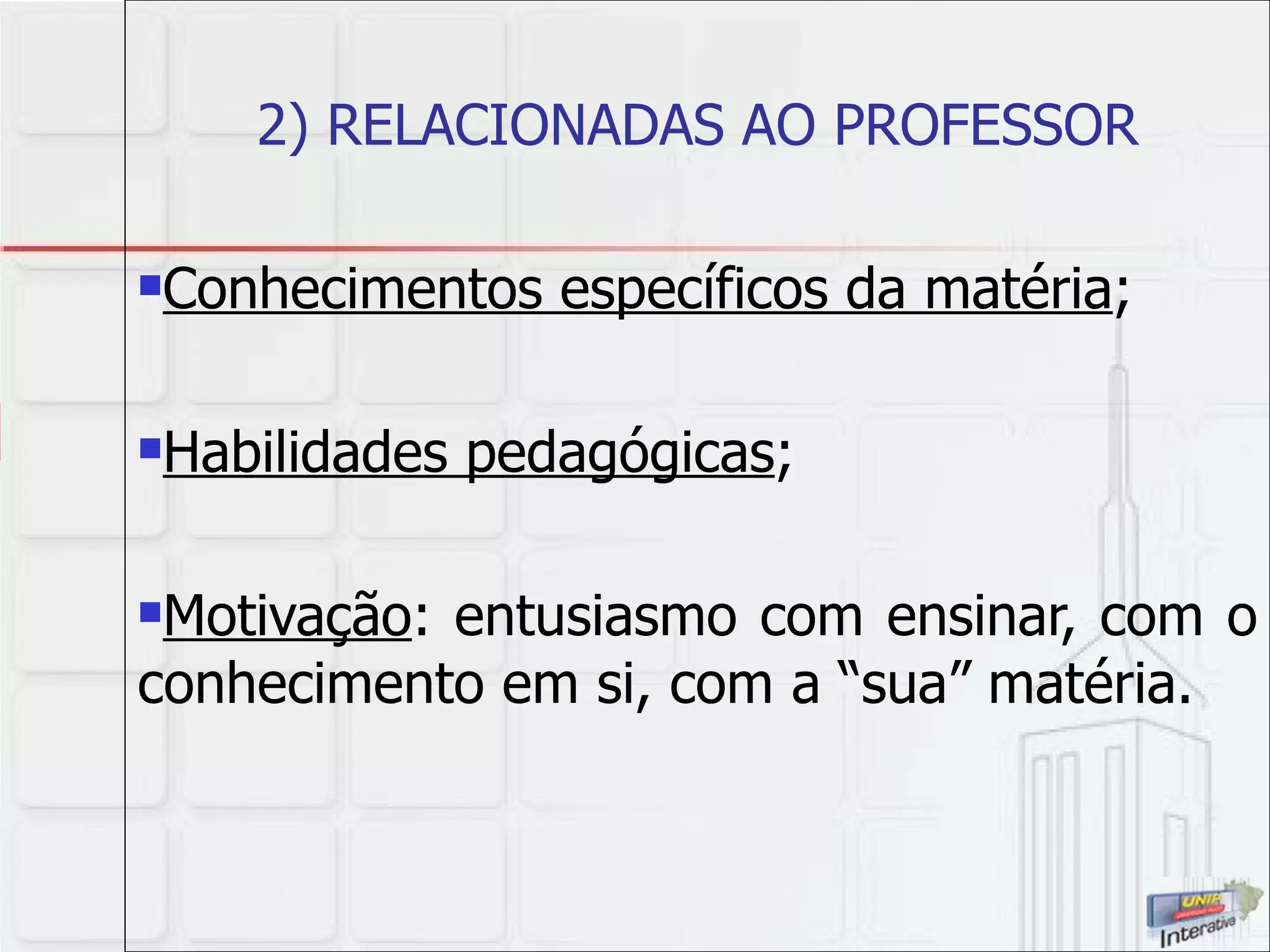 2) RELACIONADAS AO PROFESSOR Conhecimentos específicos da matéria ; Habilidades pedagógicas ; Motivação : entusiasmo com ensinar, com o conhecimento em si, com a “sua” matéria. 