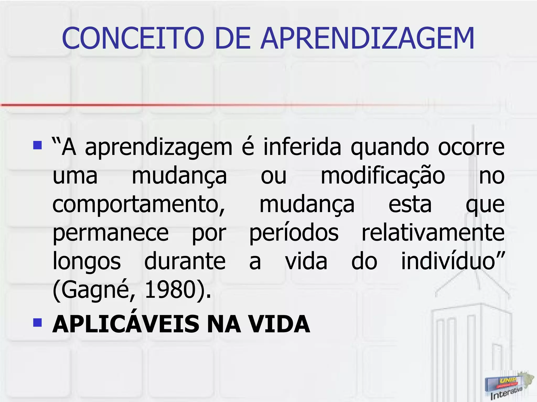 CONCEITO DE APRENDIZAGEM “ A aprendizagem é inferida quando ocorre uma mudança ou modificação no comportamento, mudança esta que permanece por períodos relativamente longos durante a vida do indivíduo” (Gagné, 1980). APLICÁVEIS NA VIDA 