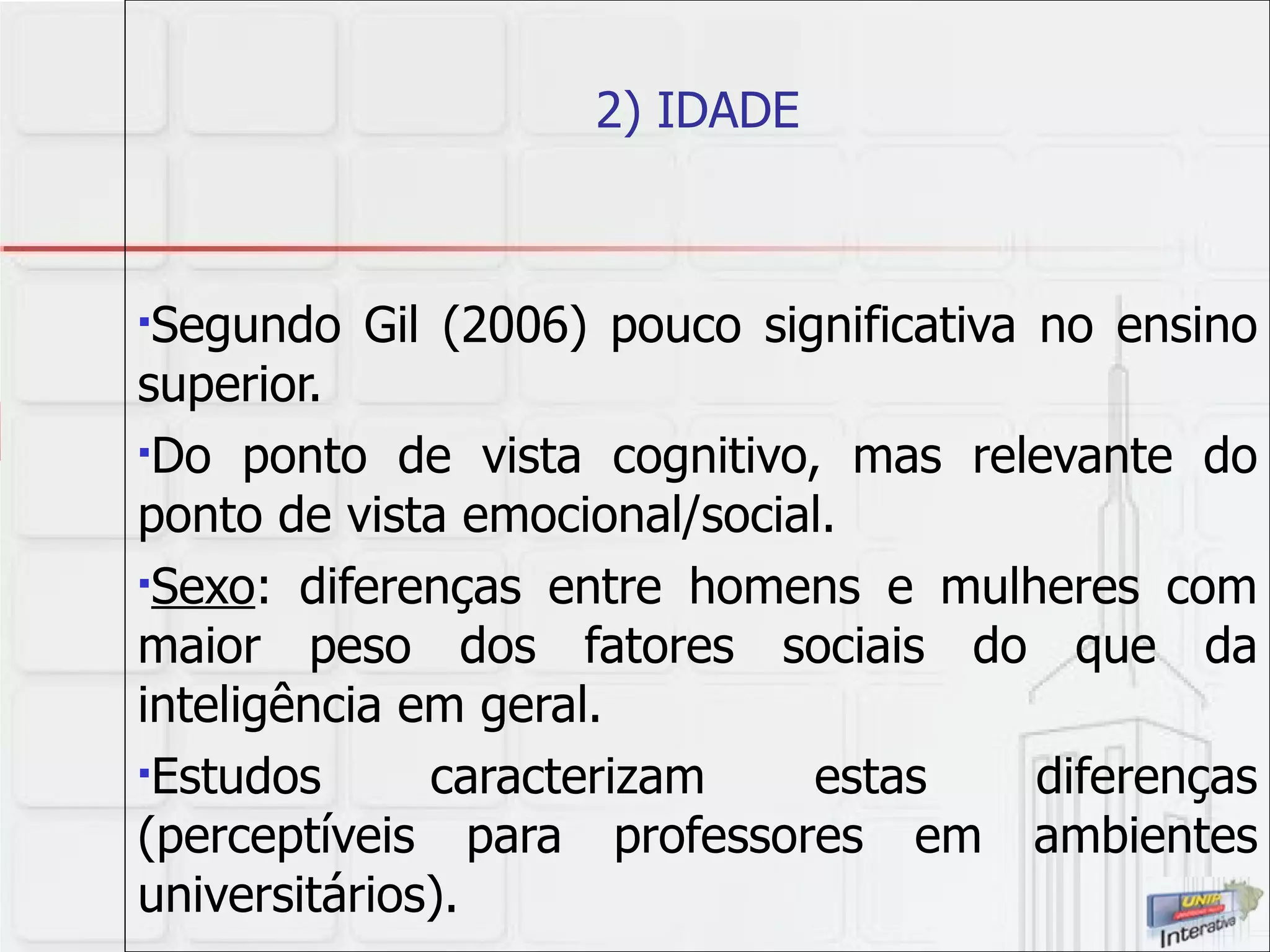 2) IDADE Segundo Gil (2006) pouco significativa no ensino superior.  Do ponto de vista cognitivo, mas relevante do ponto de vista emocional/social. Sexo : diferenças entre homens e mulheres com maior peso dos fatores sociais do que da inteligência em geral.  Estudos caracterizam estas diferenças (perceptíveis para professores em ambientes universitários).  