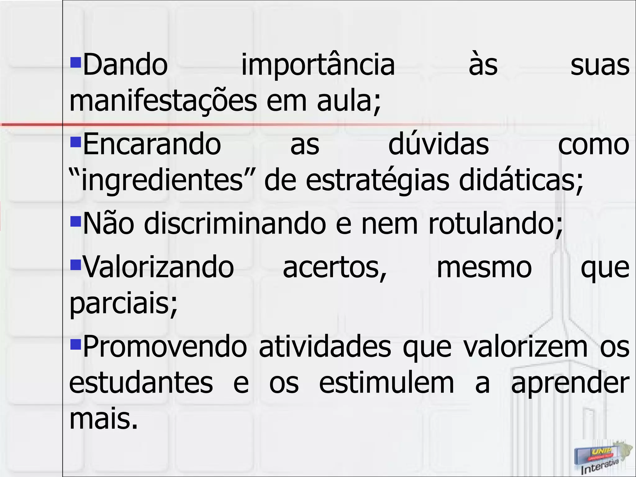 Dando importância às suas manifestações em aula; Encarando as dúvidas como “ingredientes” de estratégias didáticas; Não discriminando e nem rotulando; Valorizando acertos, mesmo que parciais; Promovendo atividades que valorizem os estudantes e os estimulem a aprender mais. 