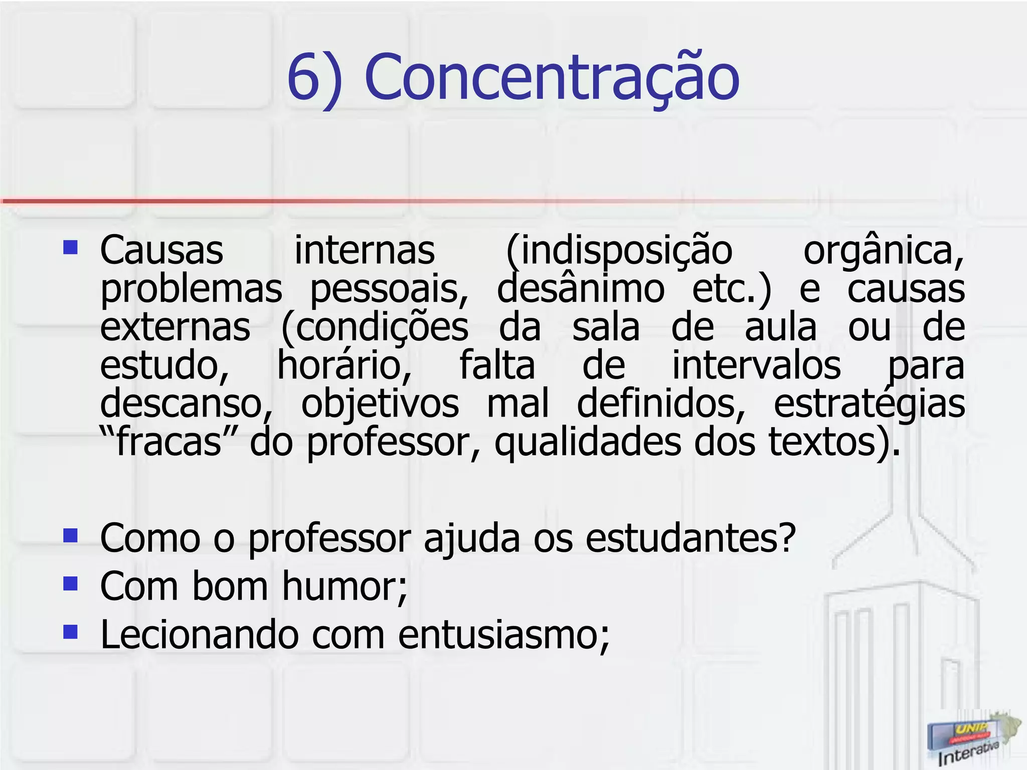 6) Concentração Causas internas (indisposição orgânica, problemas pessoais, desânimo etc.) e causas externas (condições da sala de aula ou de estudo, horário, falta de intervalos para descanso, objetivos mal definidos, estratégias “fracas” do professor, qualidades dos textos). Como o professor ajuda os estudantes? Com bom humor; Lecionando com entusiasmo; 