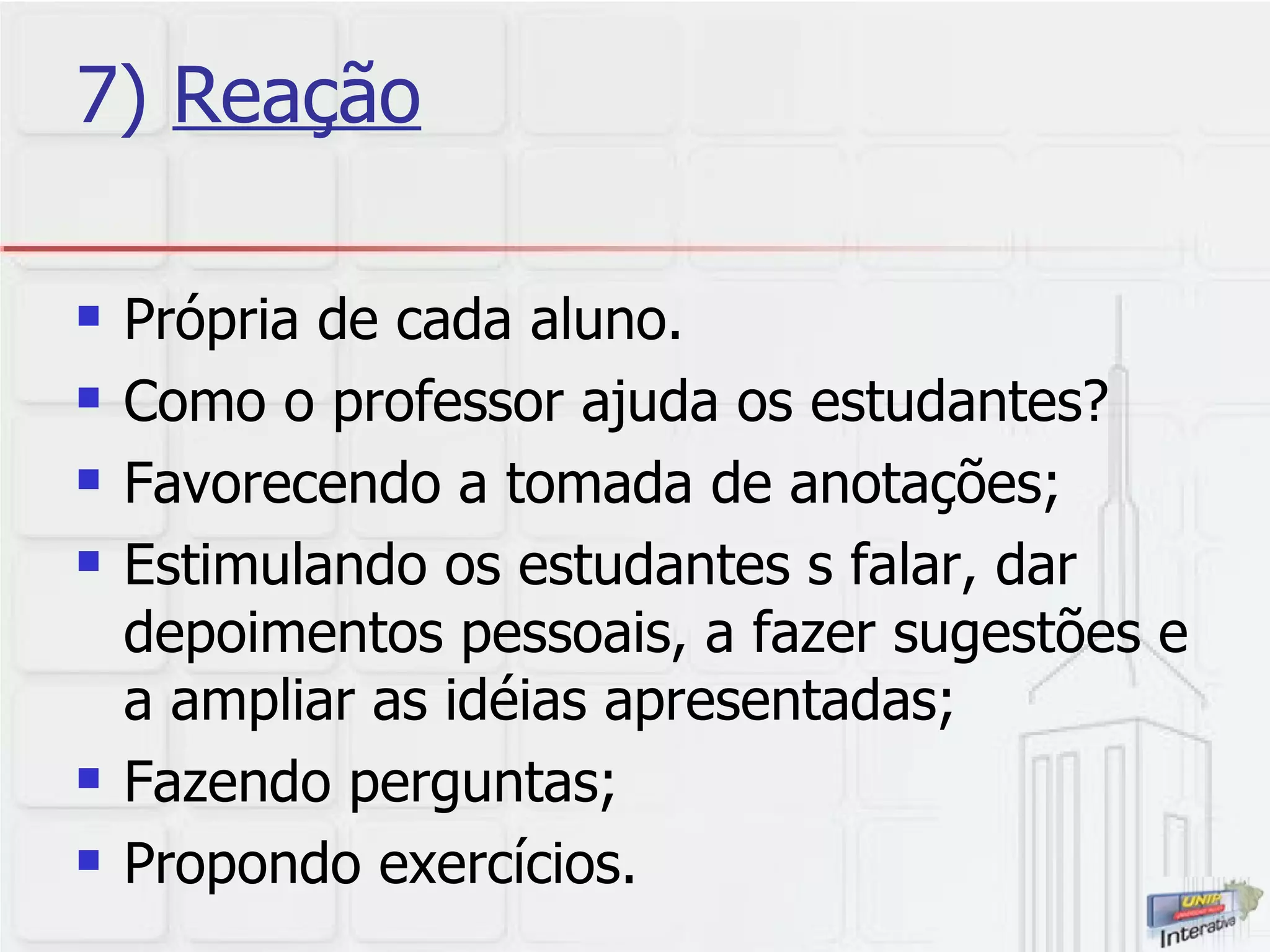 7)  Reação Própria de cada aluno. Como o professor ajuda os estudantes?  Favorecendo a tomada de anotações; Estimulando os estudantes s falar, dar depoimentos pessoais, a fazer sugestões e a ampliar as idéias apresentadas; Fazendo perguntas; Propondo exercícios. 
